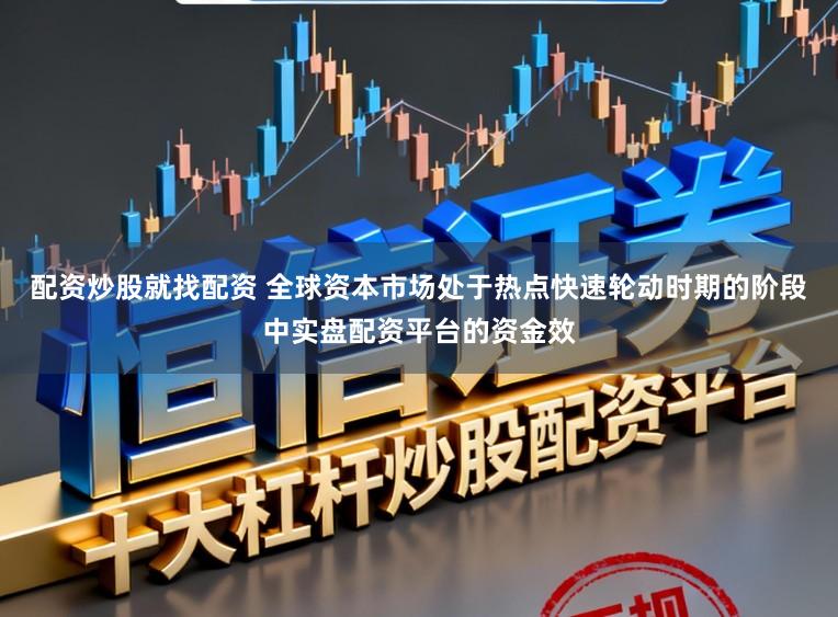 配资炒股就找配资 全球资本市场处于热点快速轮动时期的阶段中实盘配资平台的资金效