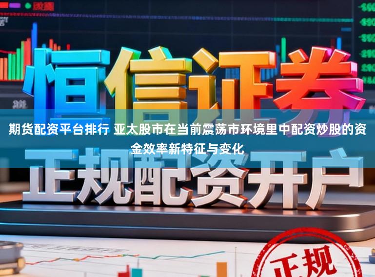 期货配资平台排行 亚太股市在当前震荡市环境里中配资炒股的资金效率新特征与变化