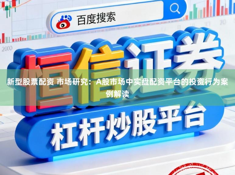 新型股票配资 市场研究：A股市场中实盘配资平台的投资行为案例解读