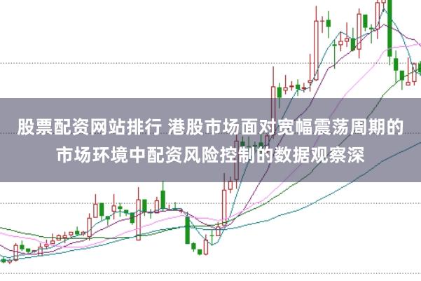 股票配资网站排行 港股市场面对宽幅震荡周期的市场环境中配资风险控制的数据观察深