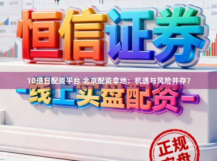 10倍日配资平台 北京配资拿地：机遇与风险并存？