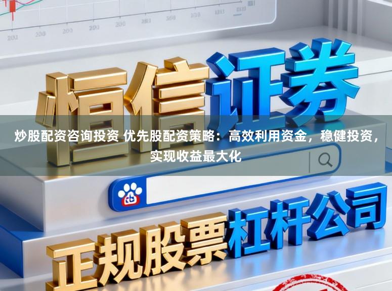 炒股配资咨询投资 优先股配资策略：高效利用资金，稳健投资，实现收益最大化