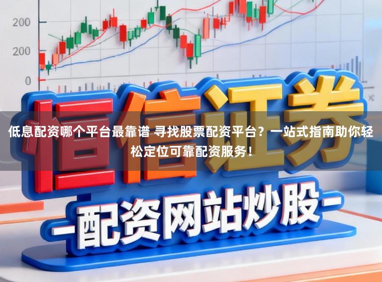 低息配资哪个平台最靠谱 寻找股票配资平台？一站式指南助你轻松定位可靠配资服务！
