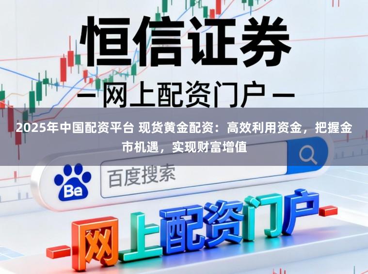 2025年中国配资平台 现货黄金配资：高效利用资金，把握金市机遇，实现财富增值