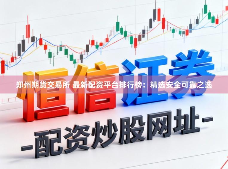 郑州期货交易所 最新配资平台排行榜:精选安全可靠之选