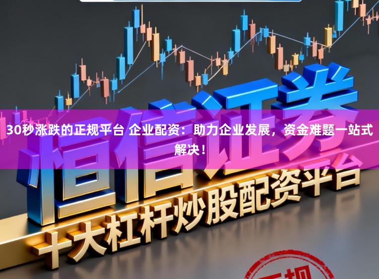 30秒涨跌的正规平台 企业配资：助力企业发展，资金难题一站式解决！
