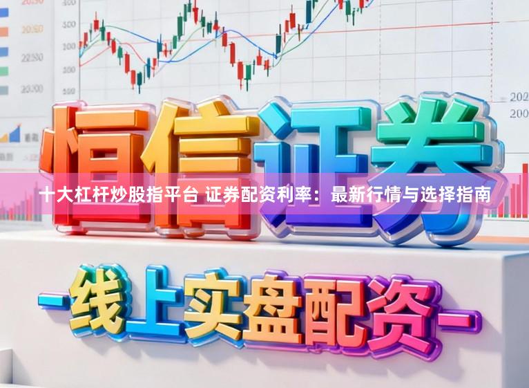 十大杠杆炒股指平台 证券配资利率:最新行情与选择指南