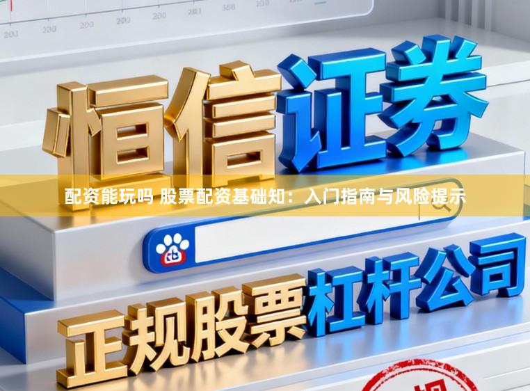 配资能玩吗 股票配资基础知：入门指南与风险提示