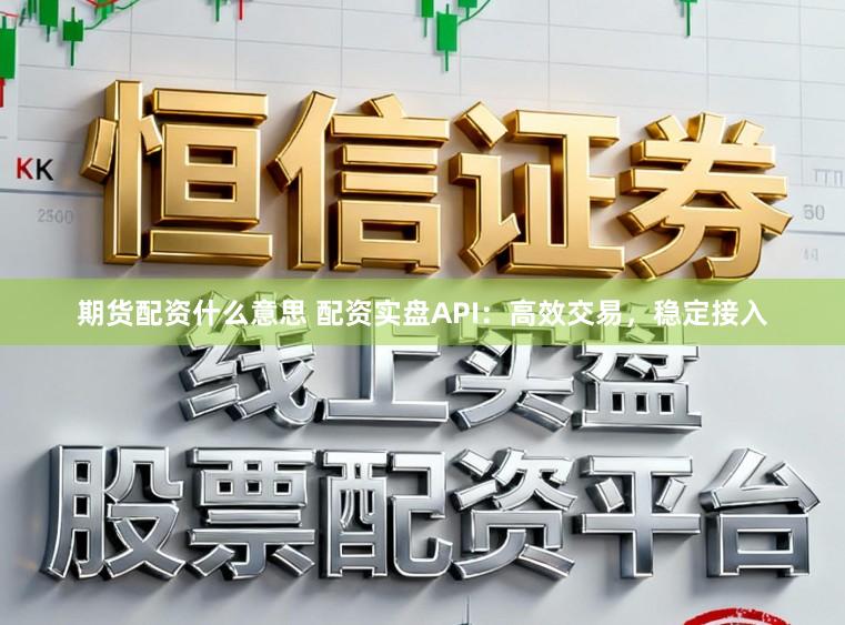 期货配资什么意思 配资实盘API：高效交易，稳定接入